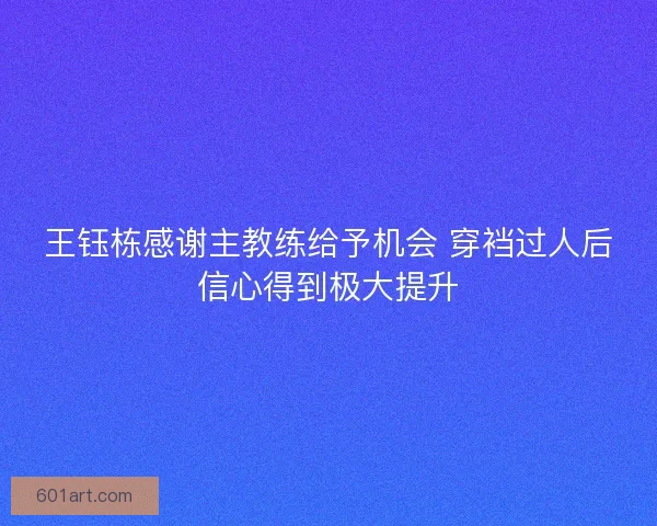 王钰栋感谢主教练给予机会 穿裆过人后信心得到极大提升