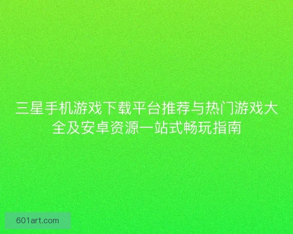 三星手机游戏下载平台推荐与热门游戏大全及安卓资源一站式畅玩指南