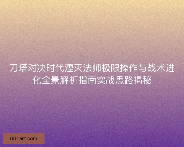 刀塔对决时代湮灭法师极限操作与战术进化全景解析指南实战思路揭秘