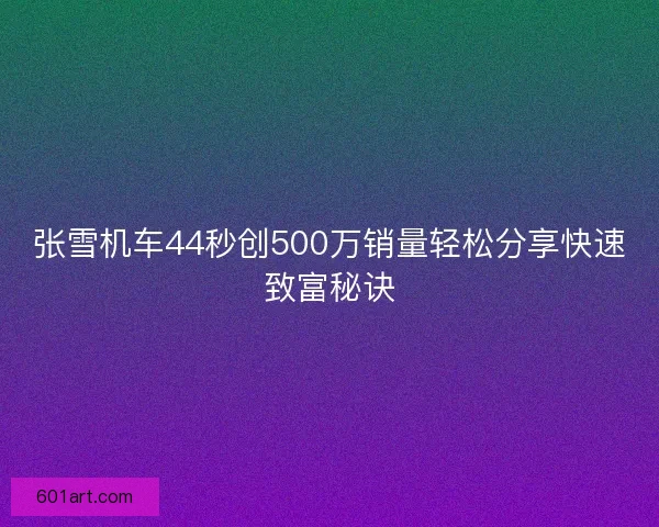 张雪机车44秒创500万销量轻松分享快速致富秘诀