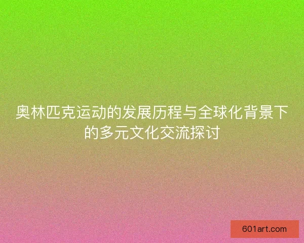 奥林匹克运动的发展历程与全球化背景下的多元文化交流探讨