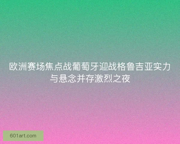 欧洲赛场焦点战葡萄牙迎战格鲁吉亚实力与悬念并存激烈之夜