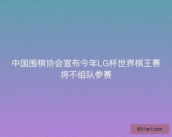 中国围棋协会宣布今年LG杯世界棋王赛将不组队参赛