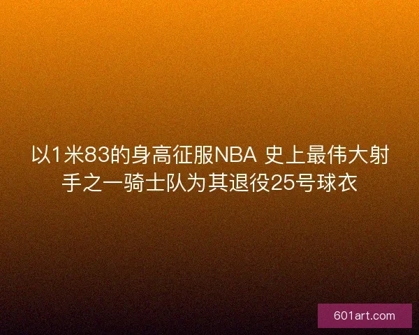以1米83的身高征服NBA 史上最伟大射手之一骑士队为其退役25号球衣